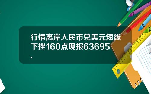 行情离岸人民币兑美元短线下挫160点现报63695.