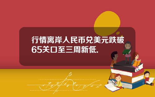 行情离岸人民币兑美元跌破65关口至三周新低.