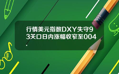 行情美元指数DXY失守93关口日内涨幅收窄至004.