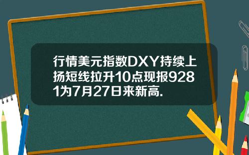 行情美元指数DXY持续上扬短线拉升10点现报9281为7月27日来新高.
