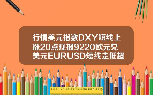 行情美元指数DXY短线上涨20点现报9220欧元兑美元EURUSD短线走低超30点现报11820.