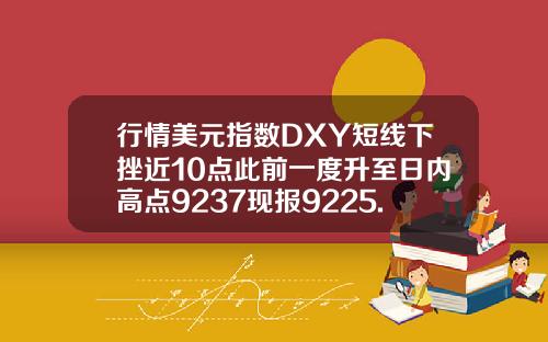 行情美元指数DXY短线下挫近10点此前一度升至日内高点9237现报9225.