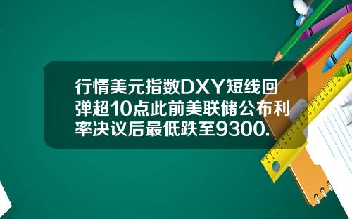 行情美元指数DXY短线回弹超10点此前美联储公布利率决议后最低跌至9300.