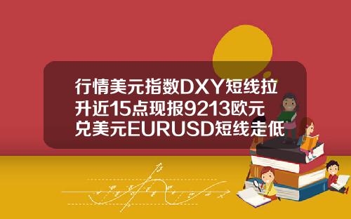 行情美元指数DXY短线拉升近15点现报9213欧元兑美元EURUSD短线走低近20点现报11879.