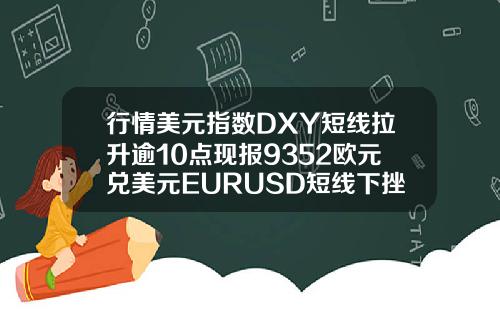 行情美元指数DXY短线拉升逾10点现报9352欧元兑美元EURUSD短线下挫逾10点现报11685.