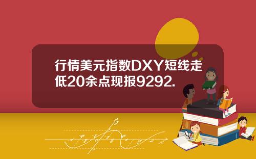 行情美元指数DXY短线走低20余点现报9292.