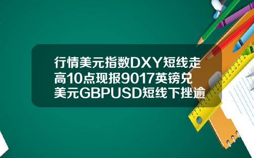 行情美元指数DXY短线走高10点现报9017英镑兑美元GBPUSD短线下挫逾20点现报14130.