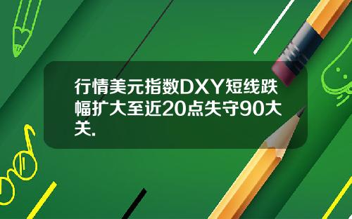 行情美元指数DXY短线跌幅扩大至近20点失守90大关.