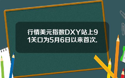 行情美元指数DXY站上91关口为5月6日以来首次.