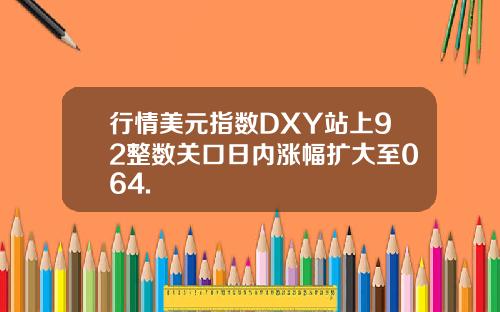 行情美元指数DXY站上92整数关口日内涨幅扩大至064.