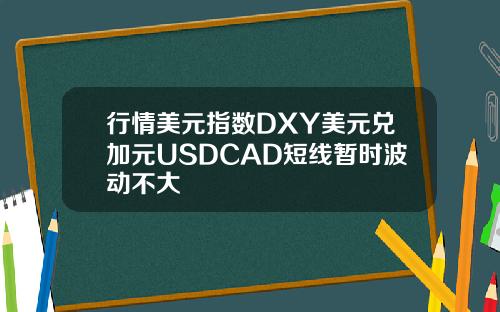 行情美元指数DXY美元兑加元USDCAD短线暂时波动不大