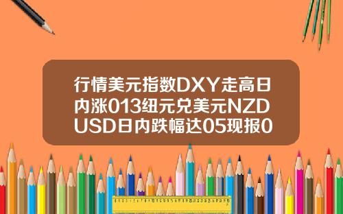 行情美元指数DXY走高日内涨013纽元兑美元NZDUSD日内跌幅达05现报07254