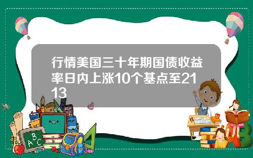 行情美国三十年期国债收益率日内上涨10个基点至2113