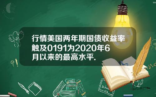 行情美国两年期国债收益率触及0191为2020年6月以来的最高水平.