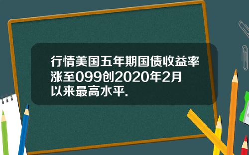 行情美国五年期国债收益率涨至099创2020年2月以来最高水平.