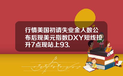 行情美国初请失业金人数公布后现美元指数DXY短线拉升7点现站上93.