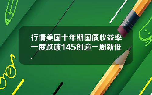 行情美国十年期国债收益率一度跌破145创逾一周新低.