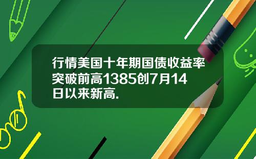 行情美国十年期国债收益率突破前高1385创7月14日以来新高.