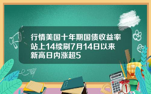 行情美国十年期国债收益率站上14续刷7月14日以来新高日内涨超5
