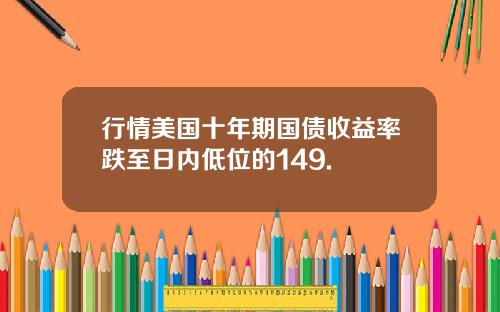 行情美国十年期国债收益率跌至日内低位的149.