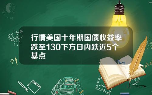 行情美国十年期国债收益率跌至130下方日内跌近5个基点