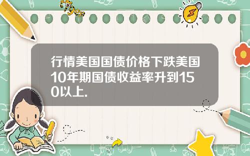 行情美国国债价格下跌美国10年期国债收益率升到150以上.