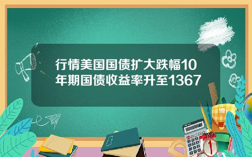 行情美国国债扩大跌幅10年期国债收益率升至1367