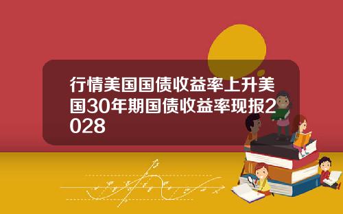 行情美国国债收益率上升美国30年期国债收益率现报2028