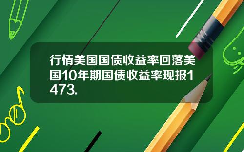 行情美国国债收益率回落美国10年期国债收益率现报1473.