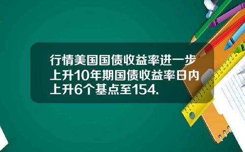 行情美国国债收益率进一步上升10年期国债收益率日内上升6个基点至154.