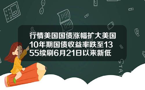 行情美国国债涨幅扩大美国10年期国债收益率跌至1355续刷6月21日以来新低