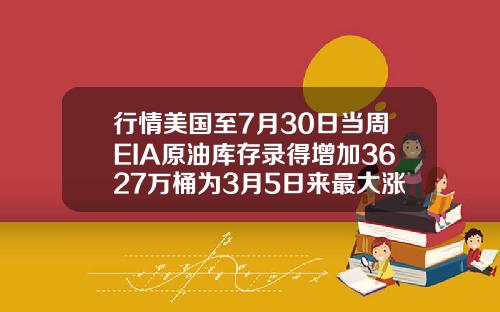 行情美国至7月30日当周EIA原油库存录得增加3627万桶为3月5日来最大涨幅.