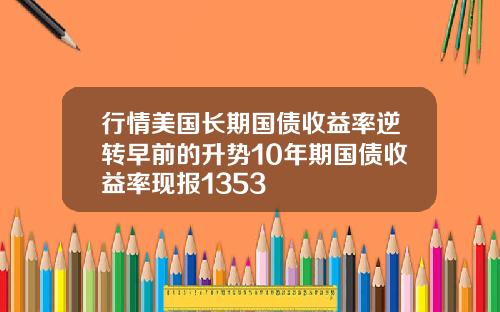 行情美国长期国债收益率逆转早前的升势10年期国债收益率现报1353
