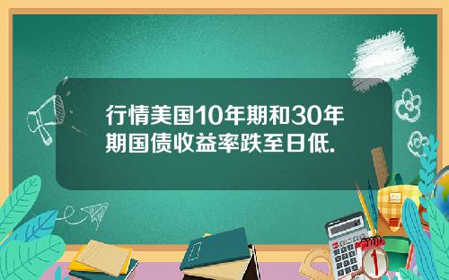 行情美国10年期和30年期国债收益率跌至日低.