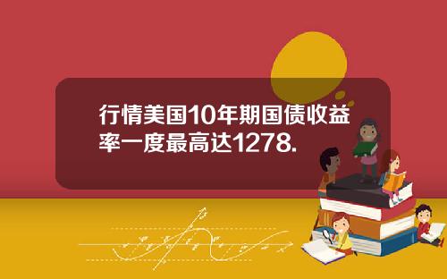 行情美国10年期国债收益率一度最高达1278.