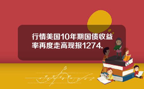 行情美国10年期国债收益率再度走高现报1274.