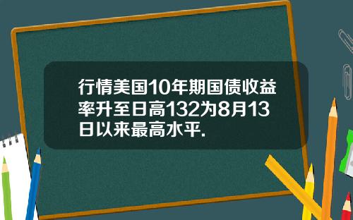 行情美国10年期国债收益率升至日高132为8月13日以来最高水平.