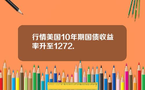 行情美国10年期国债收益率升至1272.