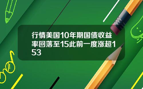 行情美国10年期国债收益率回落至15此前一度涨超153