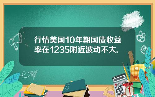 行情美国10年期国债收益率在1235附近波动不大.