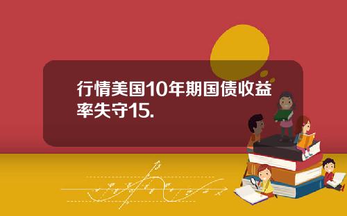 行情美国10年期国债收益率失守15.