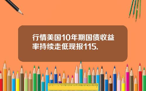 行情美国10年期国债收益率持续走低现报115.