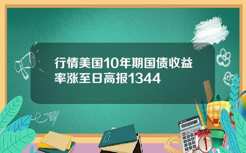 行情美国10年期国债收益率涨至日高报1344