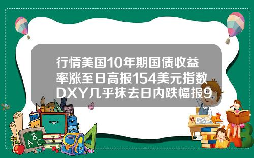 行情美国10年期国债收益率涨至日高报154美元指数DXY几乎抹去日内跌幅报9183.