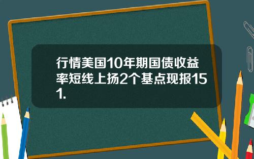 行情美国10年期国债收益率短线上扬2个基点现报151.
