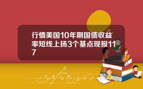 行情美国10年期国债收益率短线上扬3个基点现报117