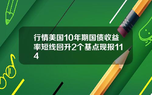 行情美国10年期国债收益率短线回升2个基点现报114