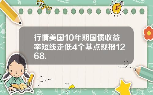 行情美国10年期国债收益率短线走低4个基点现报1268.