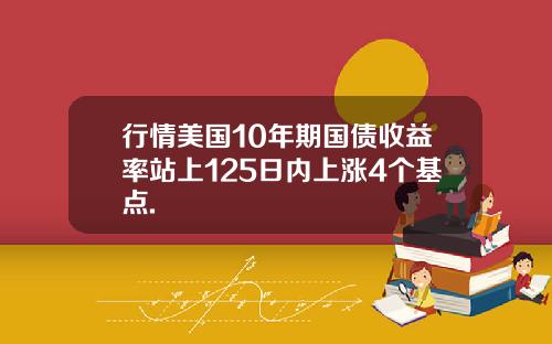 行情美国10年期国债收益率站上125日内上涨4个基点.