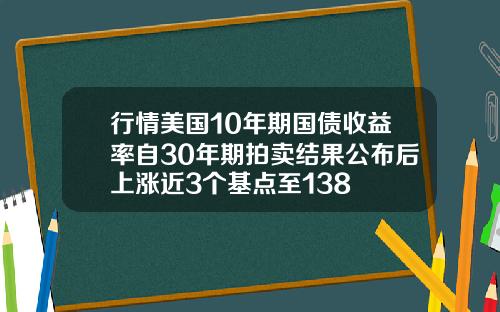 行情美国10年期国债收益率自30年期拍卖结果公布后上涨近3个基点至138